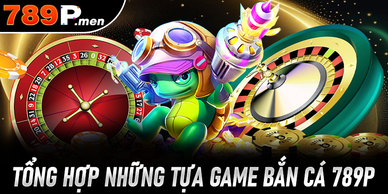 Tổng hợp những tựa game bắn cá 789P hot nhất 2025