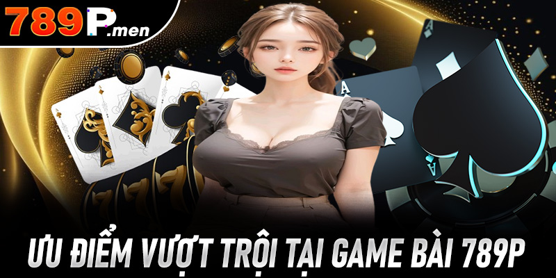Ưu điểm vượt trội đáng ghi nhận của sảnh game bài 789p
