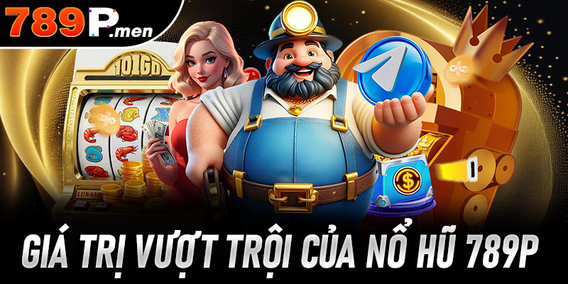 Những giá trị vượt trội giúp nổ hũ 789p khẳng định vị thế dẫn đầu