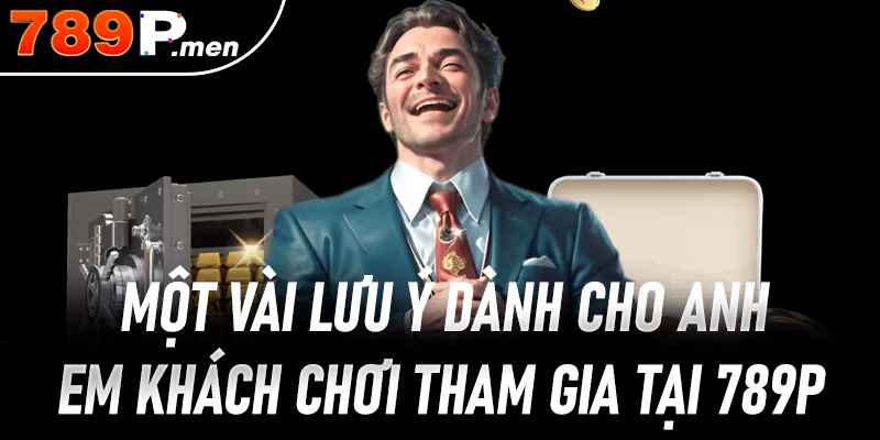 Một vài lưu ý dành cho anh em khách chơi tham gia tại 789p